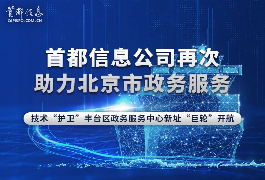 首都信息再次助力北京市政務服務技術“護衛”豐臺區政務服務中心新址“巨輪”開航