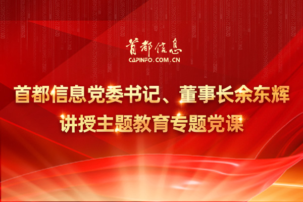 首都信息黨委書記、董事長余東輝講授主題教育專題黨課