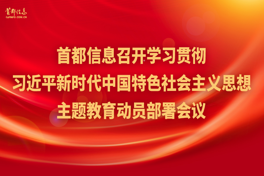 首都信息召開學(xué)習(xí)貫徹習(xí)近平新時代中國特色社會主義思想主題教育動員部署會議