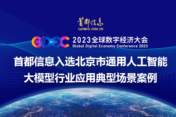 2023全球數字經濟大會 首都信息入選北京市通用人工智能大模型行業應用典型場景案例